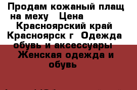 Продам кожаный плащ на меху › Цена ­ 10 000 - Красноярский край, Красноярск г. Одежда, обувь и аксессуары » Женская одежда и обувь   